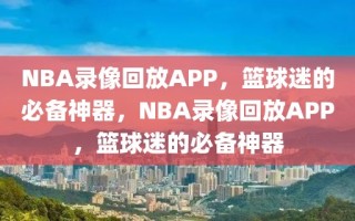 NBA录像回放APP，篮球迷的必备神器，NBA录像回放APP，篮球迷的必备神器