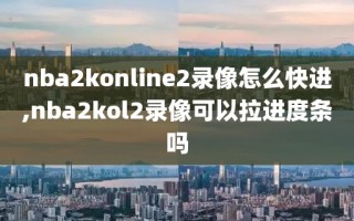 nba2konline2录像怎么快进,nba2kol2录像可以拉进度条吗