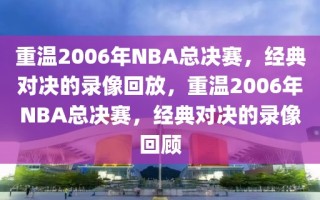 重温2006年NBA总决赛，经典对决的录像回放，重温2006年NBA总决赛，经典对决的录像回顾