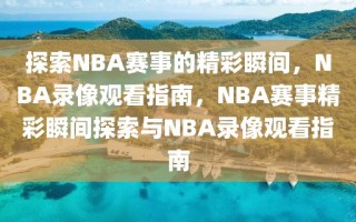 探索NBA赛事的精彩瞬间，NBA录像观看指南，NBA赛事精彩瞬间探索与NBA录像观看指南