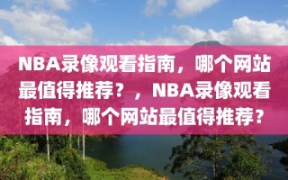 NBA录像观看指南，哪个网站最值得推荐？，NBA录像观看指南，哪个网站最值得推荐？