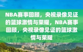 NBA赛事回顾，央视录像见证的篮球激情与荣耀，NBA赛事回顾，央视录像见证的篮球激情与荣耀