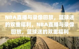 NBA直播与录像回放，篮球迷的双重福利，NBA直播与录像回放，篮球迷的双重福利