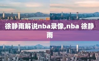 徐静雨解说nba录像,nba 徐静雨