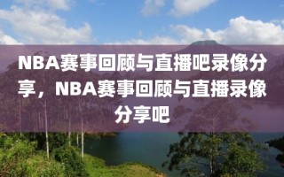 NBA赛事回顾与直播吧录像分享，NBA赛事回顾与直播录像分享吧