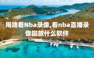 用啥看Nba录像,看nba直播录像回放什么软件