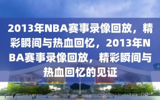 2013年NBA赛事录像回放，精彩瞬间与热血回忆，2013年NBA赛事录像回放，精彩瞬间与热血回忆的见证