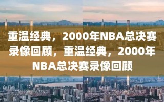 重温经典，2000年NBA总决赛录像回顾，重温经典，2000年NBA总决赛录像回顾