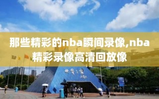 那些精彩的nba瞬间录像,nba精彩录像高清回放像