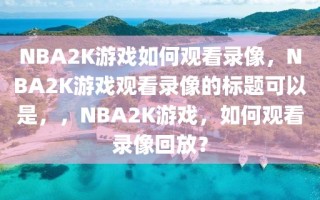 NBA2K游戏如何观看录像，NBA2K游戏观看录像的标题可以是，，NBA2K游戏，如何观看录像回放？