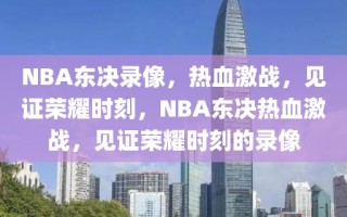 NBA东决录像，热血激战，见证荣耀时刻，NBA东决热血激战，见证荣耀时刻的录像