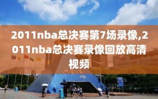 2011nba总决赛第7场录像,2011nba总决赛录像回放高清视频