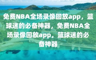 免费NBA全场录像回放app，篮球迷的必备神器，免费NBA全场录像回放app，篮球迷的必备神器