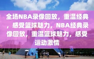 全场NBA录像回放，重温经典，感受篮球魅力，NBA经典录像回放，重温篮球魅力，感受运动激情