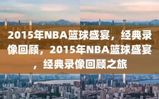 2015年NBA篮球盛宴，经典录像回顾，2015年NBA篮球盛宴，经典录像回顾之旅