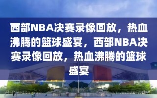 西部NBA决赛录像回放，热血沸腾的篮球盛宴，西部NBA决赛录像回放，热血沸腾的篮球盛宴