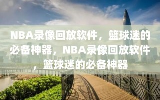 NBA录像回放软件，篮球迷的必备神器，NBA录像回放软件，篮球迷的必备神器