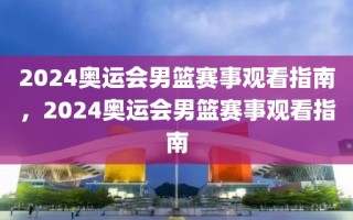 2024奥运会男篮赛事观看指南，2024奥运会男篮赛事观看指南