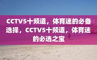 CCTV5十频道，体育迷的必备选择，CCTV5十频道，体育迷的必选之宝