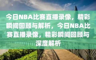 今日NBA比赛直播录像，精彩瞬间回顾与解析，今日NBA比赛直播录像，精彩瞬间回顾与深度解析