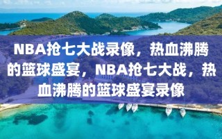 NBA抢七大战录像，热血沸腾的篮球盛宴，NBA抢七大战，热血沸腾的篮球盛宴录像