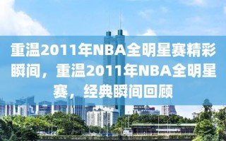 重温2011年NBA全明星赛精彩瞬间，重温2011年NBA全明星赛，经典瞬间回顾