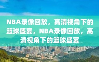 NBA录像回放，高清视角下的篮球盛宴，NBA录像回放，高清视角下的篮球盛宴