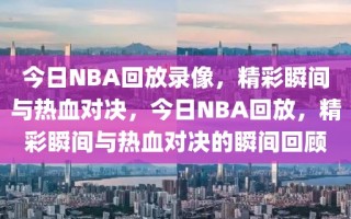 今日NBA回放录像，精彩瞬间与热血对决，今日NBA回放，精彩瞬间与热血对决的瞬间回顾