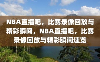 NBA直播吧，比赛录像回放与精彩瞬间，NBA直播吧，比赛录像回放与精彩瞬间速览