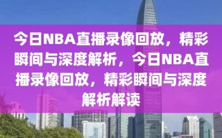 今日NBA直播录像回放，精彩瞬间与深度解析，今日NBA直播录像回放，精彩瞬间与深度解析解读