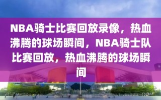 NBA骑士比赛回放录像，热血沸腾的球场瞬间，NBA骑士队比赛回放，热血沸腾的球场瞬间