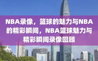 NBA录像，篮球的魅力与NBA的精彩瞬间，NBA篮球魅力与精彩瞬间录像回顾