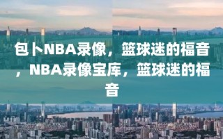 包卜NBA录像，篮球迷的福音，NBA录像宝库，篮球迷的福音