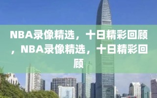 NBA录像精选，十日精彩回顾，NBA录像精选，十日精彩回顾