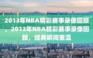 2013年NBA精彩赛事录像回顾，2013年NBA精彩赛事录像回顾，经典瞬间重温