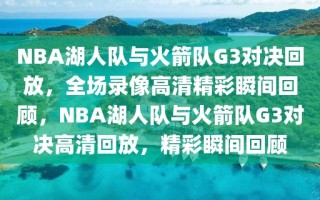 NBA湖人队与火箭队G3对决回放，全场录像高清精彩瞬间回顾，NBA湖人队与火箭队G3对决高清回放，精彩瞬间回顾