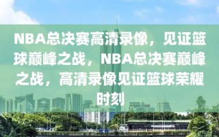 NBA总决赛高清录像，见证篮球巅峰之战，NBA总决赛巅峰之战，高清录像见证篮球荣耀时刻