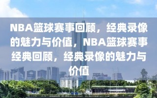 NBA篮球赛事回顾，经典录像的魅力与价值，NBA篮球赛事经典回顾，经典录像的魅力与价值