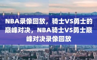 NBA录像回放，骑士VS勇士的巅峰对决，NBA骑士VS勇士巅峰对决录像回放