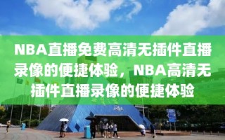 NBA直播免费高清无插件直播录像的便捷体验，NBA高清无插件直播录像的便捷体验