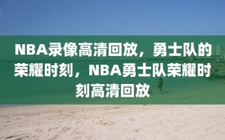 NBA录像高清回放，勇士队的荣耀时刻，NBA勇士队荣耀时刻高清回放