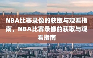 NBA比赛录像的获取与观看指南，NBA比赛录像的获取与观看指南