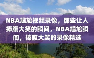 NBA尴尬视频录像，那些让人捧腹大笑的瞬间，NBA尴尬瞬间，捧腹大笑的录像精选