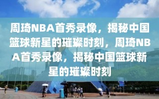 周琦NBA首秀录像，揭秘中国篮球新星的璀璨时刻，周琦NBA首秀录像，揭秘中国篮球新星的璀璨时刻