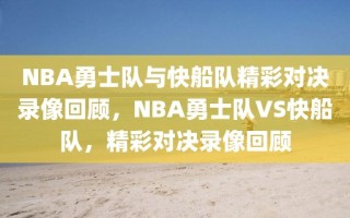 NBA勇士队与快船队精彩对决录像回顾，NBA勇士队VS快船队，精彩对决录像回顾