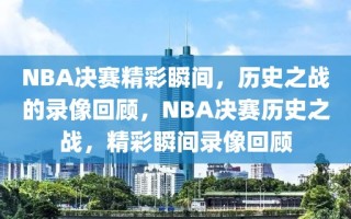 NBA决赛精彩瞬间，历史之战的录像回顾，NBA决赛历史之战，精彩瞬间录像回顾