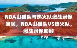 NBA山猫队与热火队激战录像回顾，NBA山猫队VS热火队，激战录像回顾