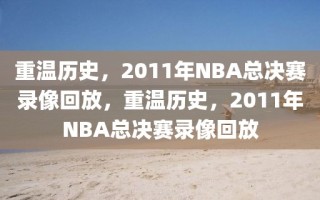 重温历史，2011年NBA总决赛录像回放，重温历史，2011年NBA总决赛录像回放