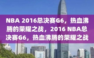 NBA 2016总决赛G6，热血沸腾的荣耀之战，2016 NBA总决赛G6，热血沸腾的荣耀之战