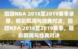 回顾NBA 2018至2019赛季录像，精彩瞬间与经典对决，回顾NBA 2018至2019赛季，精彩瞬间与经典对决